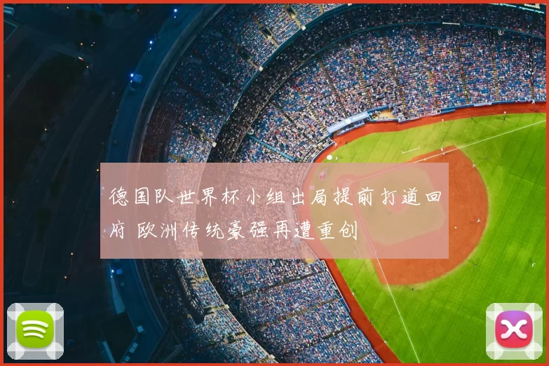 德国队世界杯小组出局提前打道回府 欧洲传统豪强再遭重创