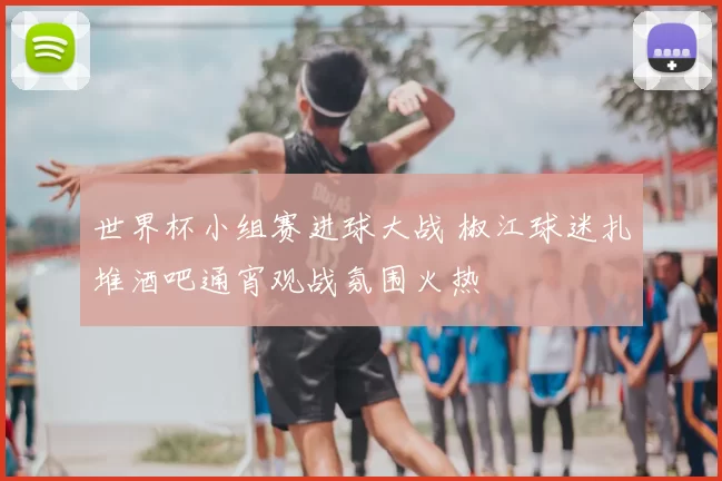 世界杯小组赛进球大战 椒江球迷扎堆酒吧通宵观战氛围火热