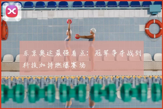 东京奥运最强看点：冠军争夺战到科技加持燃爆赛场