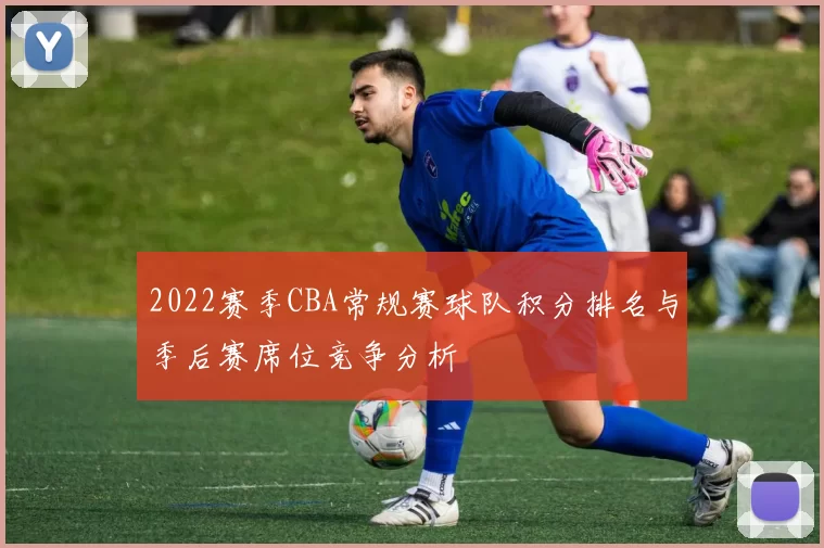 2022赛季CBA常规赛球队积分排名与季后赛席位竞争分析