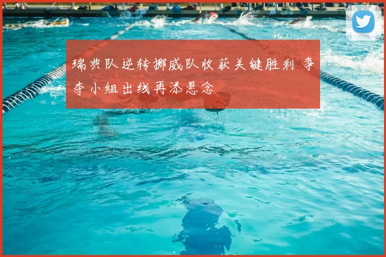 瑞典队逆转挪威队收获关键胜利 争夺小组出线再添悬念