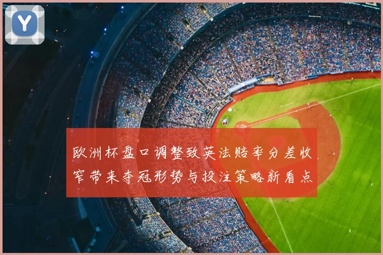 欧洲杯盘口调整致英法赔率分差收窄带来夺冠形势与投注策略新看点