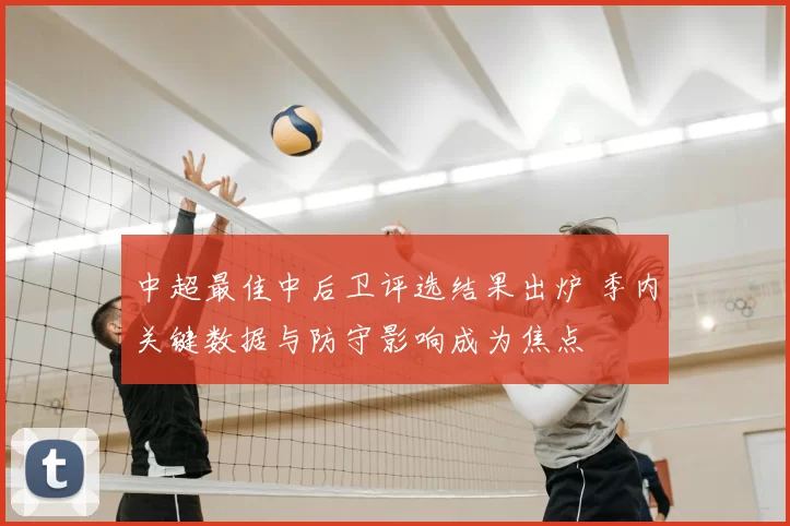 中超最佳中后卫评选结果出炉 季内关键数据与防守影响成为焦点