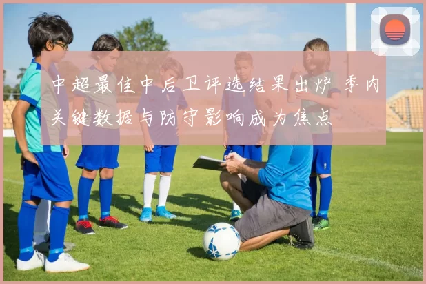 中超最佳中后卫评选结果出炉 季内关键数据与防守影响成为焦点