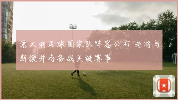 意大利足球国家队阵容公布 老将与新援并存备战关键赛事