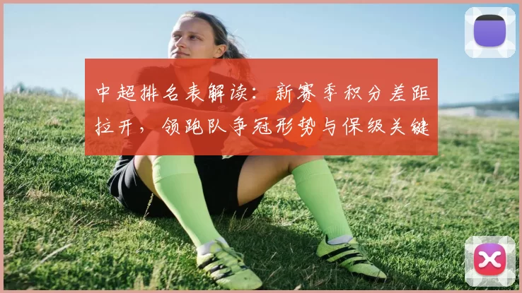 中超排名表解读：新赛季积分差距拉开，领跑队争冠形势与保级关键战程明确