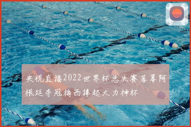 央视直播2022世界杯总决赛落幕阿根廷夺冠梅西捧起大力神杯