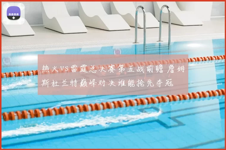 热火vs雷霆总决赛第五战前瞻 詹姆斯杜兰特巅峰对决谁能抢先夺冠