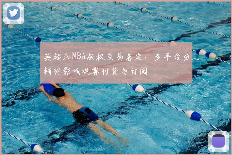 英超和NBA版权交易落定，多平台分销将影响观赛付费与订阅