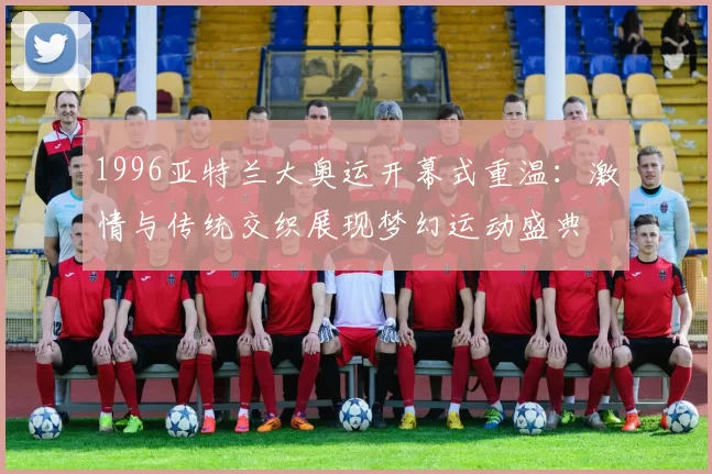 1996亚特兰大奥运开幕式重温:激情与传统交织展现梦幻运动盛典