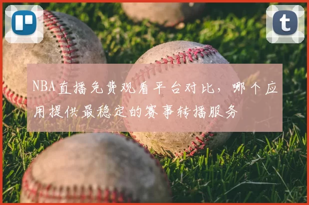 NBA直播免费观看平台对比，哪个应用提供最稳定的赛事转播服务