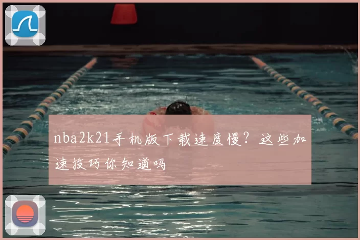 nba2k21手机版下载速度慢?这些加速技巧你知道吗