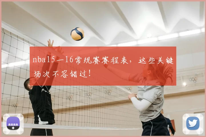 nba15一16常规赛赛程表，这些关键场次不容错过！