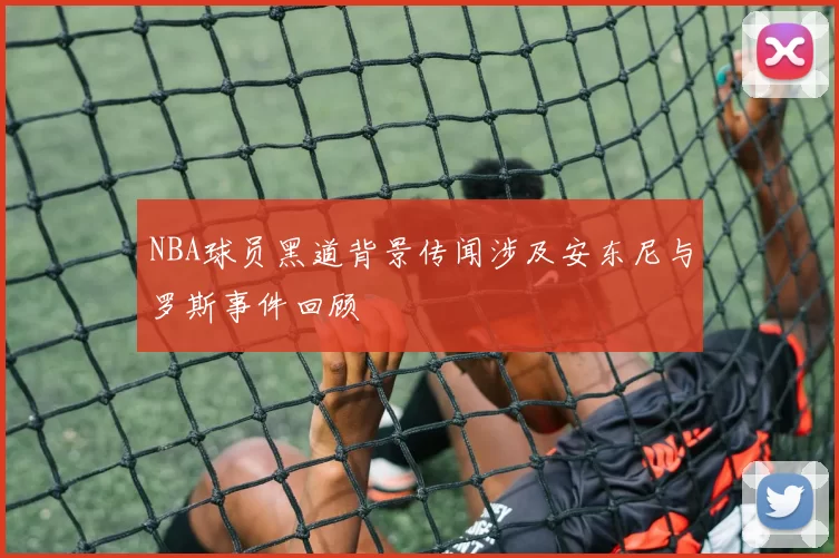 NBA球员黑道背景传闻涉及安东尼与罗斯事件回顾