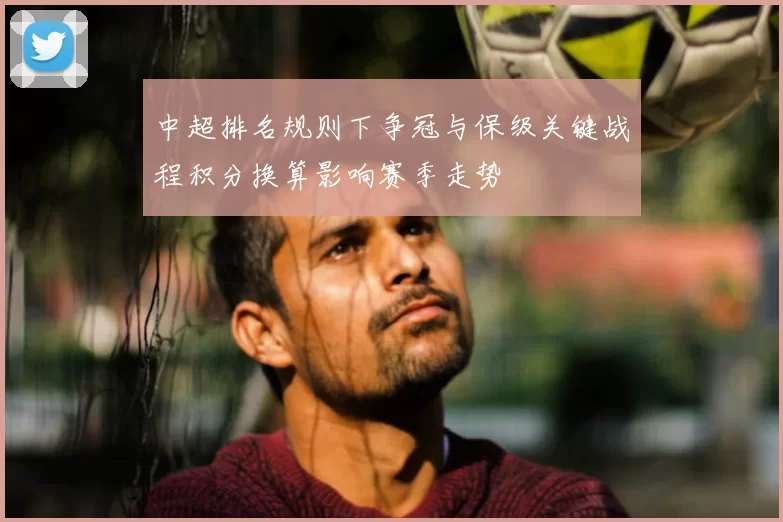 中超排名规则下争冠与保级关键战程积分换算影响赛季走势