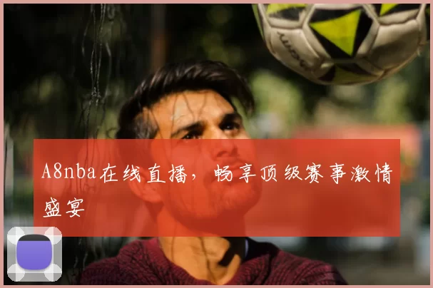 A8nba在线直播，畅享顶级赛事激情盛宴