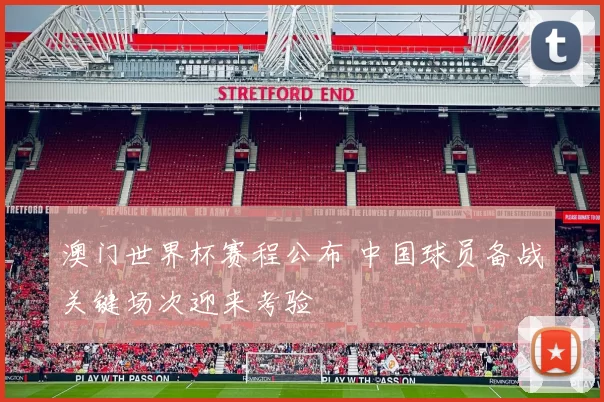 澳门世界杯赛程公布 中国球员备战关键场次迎来考验