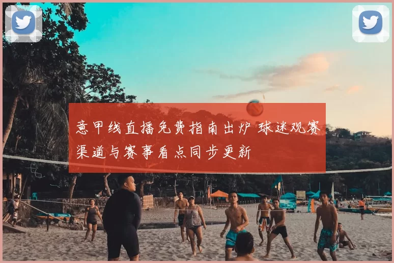 意甲线直播免费指南出炉 球迷观赛渠道与赛事看点同步更新