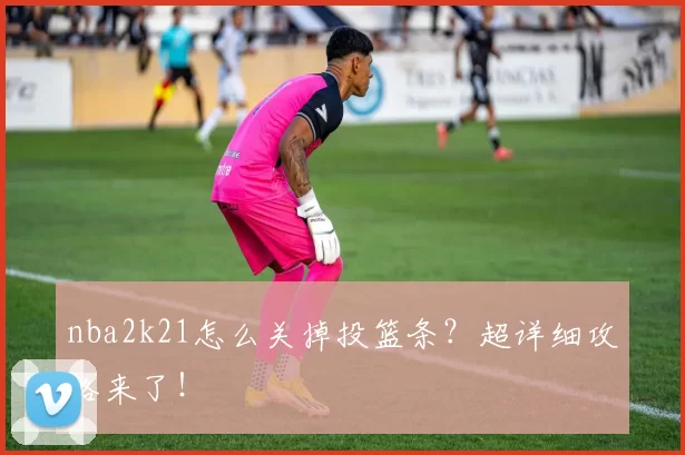 nba2k21怎么关掉投篮条？超详细攻略来了！