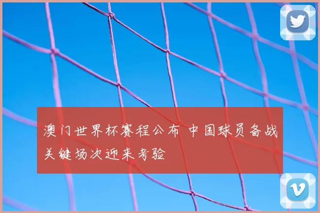 澳门世界杯赛程公布 中国球员备战关键场次迎来考验