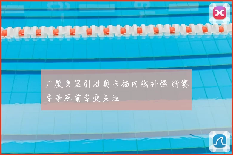 广厦男篮引进奥卡福内线补强 新赛季争冠前景受关注