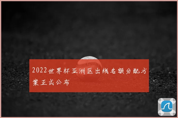 2022世界杯亚洲区出线名额分配方案正式公布