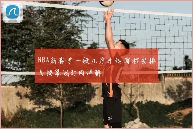 NBA新赛季一般几月开始 赛程安排与揭幕战时间详解