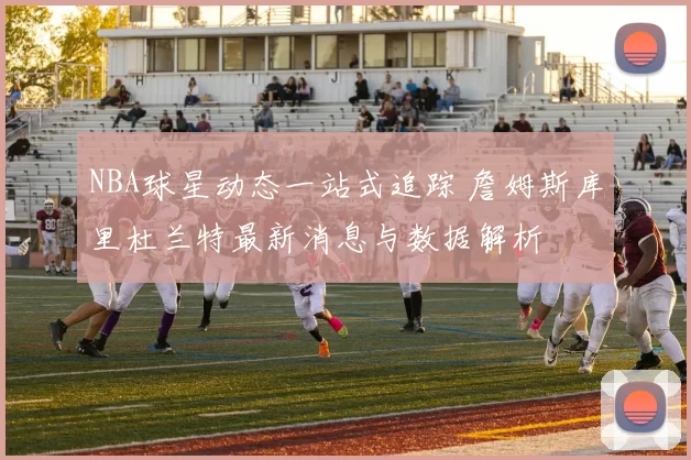 NBA球星动态一站式追踪 詹姆斯库里杜兰特最新消息与数据解析