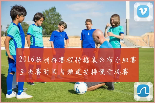 2016欧洲杯赛程转播表公布小组赛至决赛时间与频道安排便于观赛