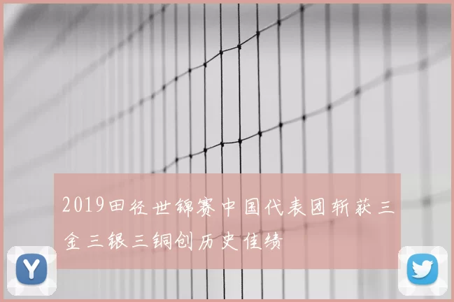 2019田径世锦赛中国代表团斩获三金三银三铜创历史佳绩
