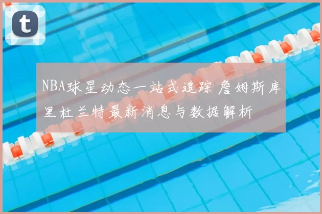 NBA球星动态一站式追踪 詹姆斯库里杜兰特最新消息与数据解析