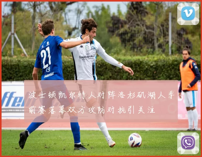 波士顿凯尔特人对阵洛杉矶湖人季前赛落幕双方攻防对抗引关注