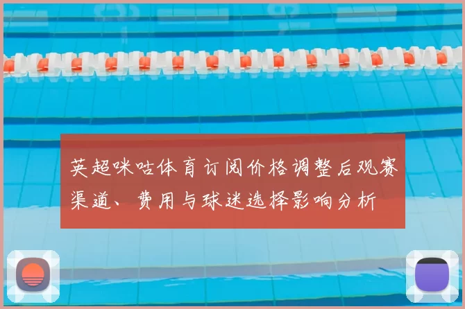 英超咪咕体育订阅价格调整后观赛渠道、费用与球迷选择影响分析
