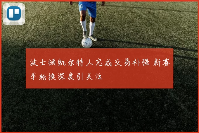 波士顿凯尔特人完成交易补强 新赛季轮换深度引关注