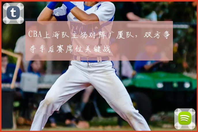 CBA上海队主场对阵广厦队，双方争夺季后赛席位关键战