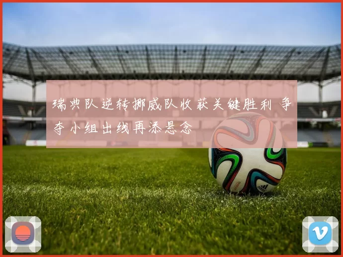 瑞典队逆转挪威队收获关键胜利 争夺小组出线再添悬念