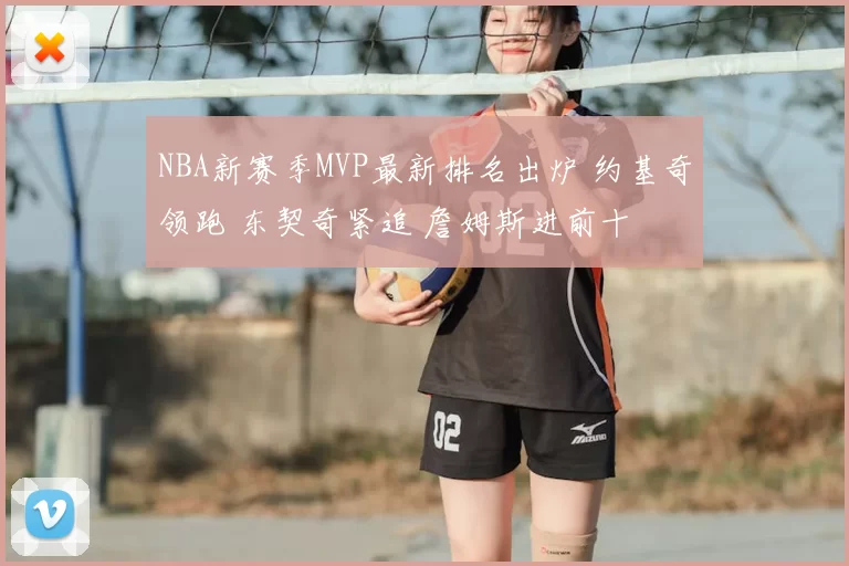 NBA新赛季MVP最新排名出炉 约基奇领跑 东契奇紧追 詹姆斯进前十