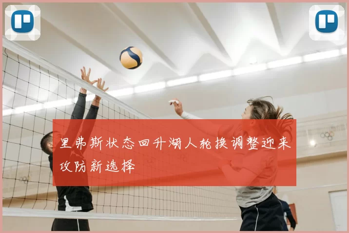 里弗斯状态回升湖人轮换调整迎来攻防新选择