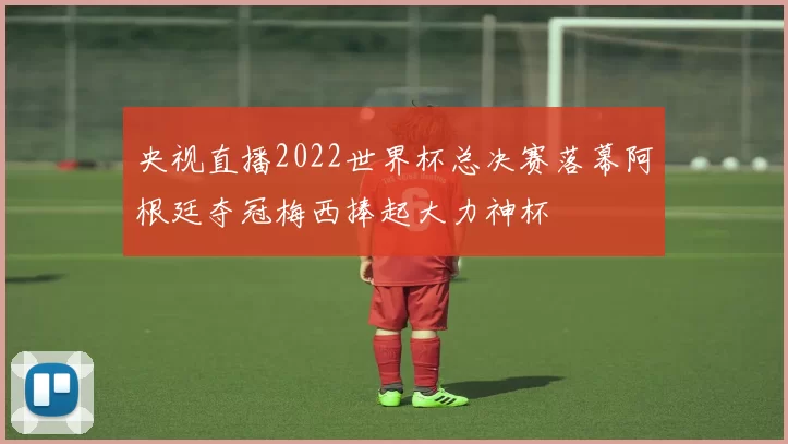 央视直播2022世界杯总决赛落幕阿根廷夺冠梅西捧起大力神杯