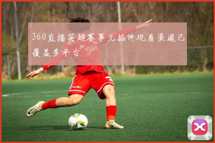 360直播英超赛事无插件观看渠道已覆盖多平台