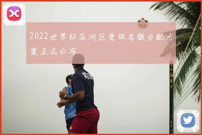 2022世界杯亚洲区晋级名额分配方案正式公布