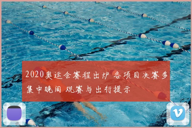 2020奥运会赛程出炉 各项目决赛多集中晚间 观赛与出行提示