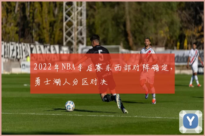 2022年NBA季后赛东西部对阵确定，勇士湖人分区对决