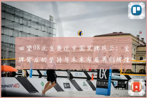 回望08北京奥运中国奖牌风云:金牌背后的坚持与未来布局再创辉煌