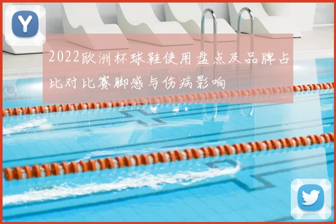 2022欧洲杯球鞋使用盘点及品牌占比对比赛脚感与伤病影响