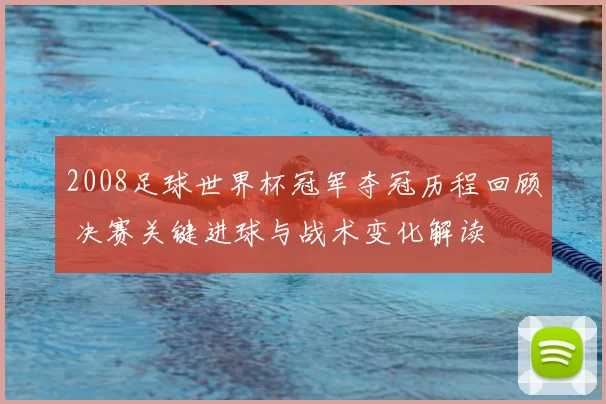 2008足球世界杯冠军夺冠历程回顾 决赛关键进球与战术变化解读