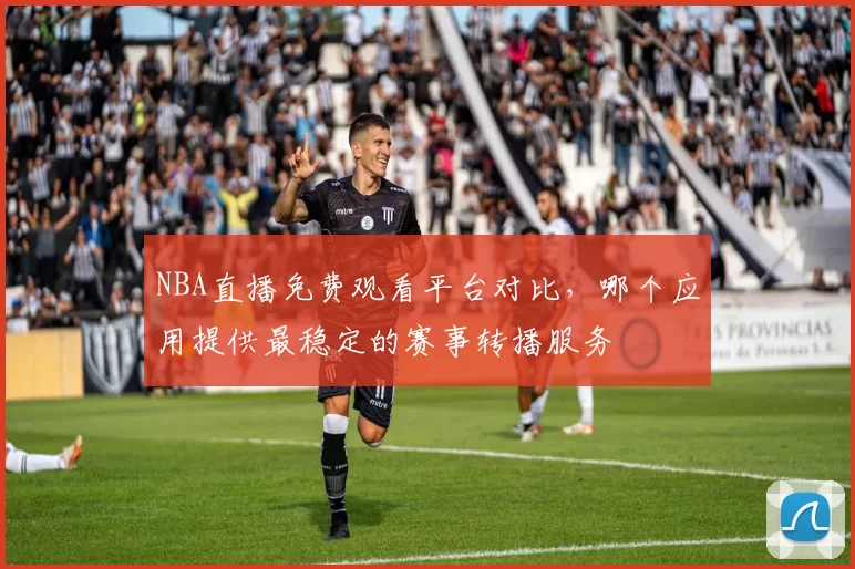 NBA直播免费观看平台对比，哪个应用提供最稳定的赛事转播服务
