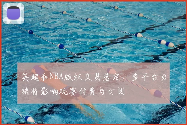 英超和NBA版权交易落定，多平台分销将影响观赛付费与订阅