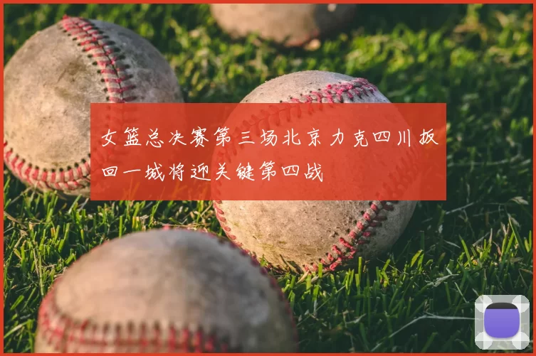 女篮总决赛第三场北京力克四川扳回一城将迎关键第四战