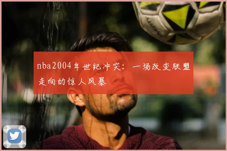 nba2004年世纪冲突：一场改变联盟走向的惊人风暴